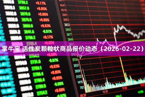 掌牛宝 活性炭颗粒状商品报价动态（2026-02-22）