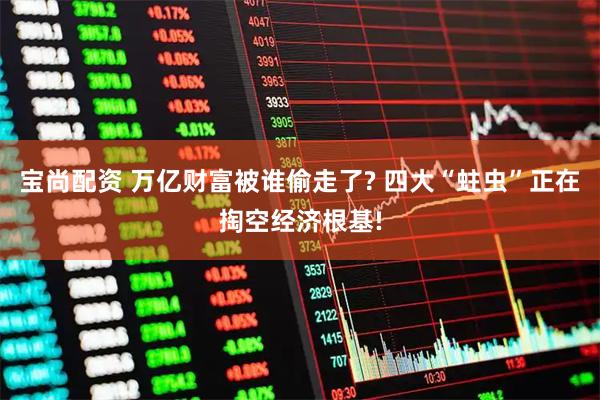 宝尚配资 万亿财富被谁偷走了? 四大“蛀虫”正在掏空经济根基!