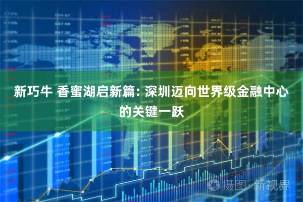 新巧牛 香蜜湖启新篇: 深圳迈向世界级金融中心的关键一跃