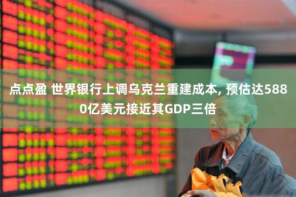 点点盈 世界银行上调乌克兰重建成本, 预估达5880亿美元接近其GDP三倍