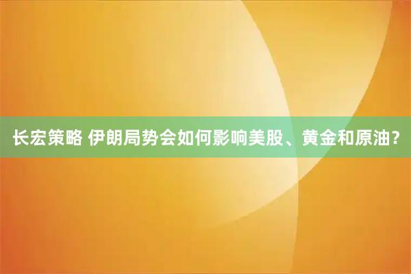 长宏策略 伊朗局势会如何影响美股、黄金和原油？