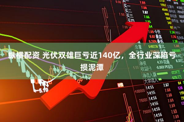 纵横配资 光伏双雄巨亏近140亿，全行业深陷亏损泥潭