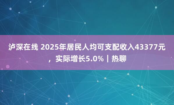 泸深在线 2025年居民人均可支配收入43377元，实际增长5.0%｜热聊