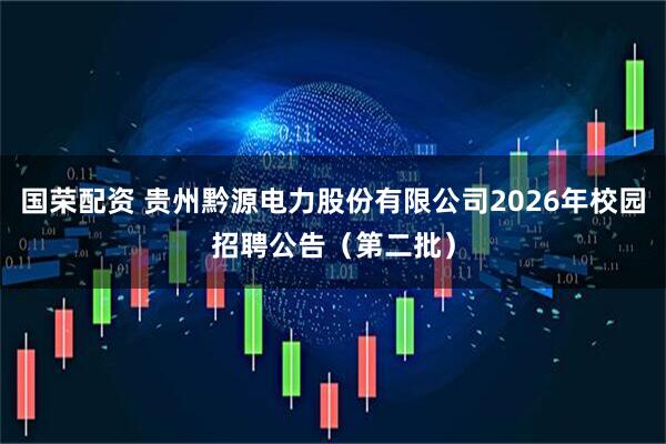 国荣配资 贵州黔源电力股份有限公司2026年校园招聘公告（第二批）