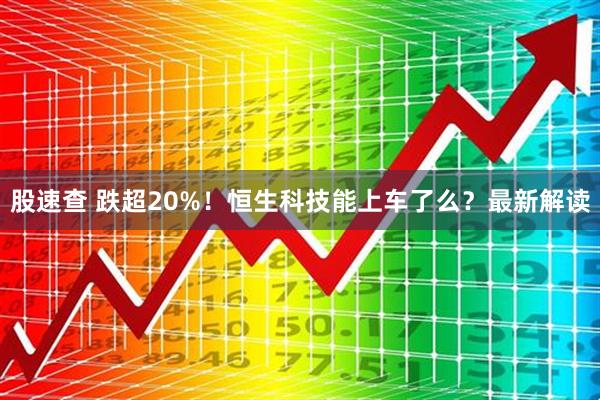 股速查 跌超20%！恒生科技能上车了么？最新解读
