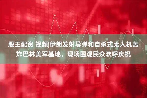 股王配资 视频|伊朗发射导弹和自杀式无人机轰炸巴林美军基地，现场围观民众欢呼庆祝