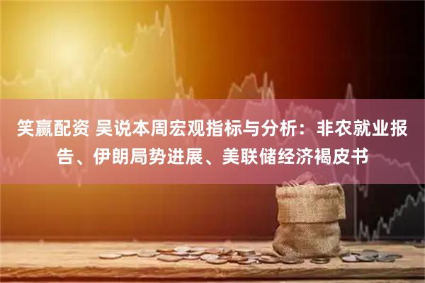 笑赢配资 吴说本周宏观指标与分析：非农就业报告、伊朗局势进展、美联储经济褐皮书