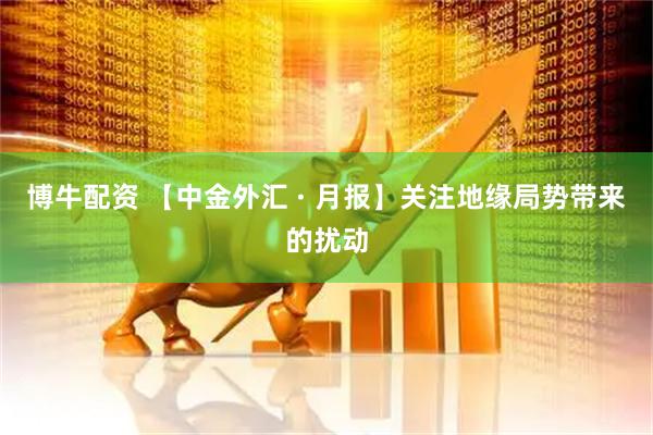 博牛配资 【中金外汇 · 月报】关注地缘局势带来的扰动