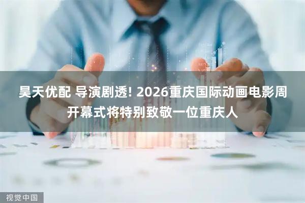 昊天优配 导演剧透! 2026重庆国际动画电影周开幕式将特别致敬一位重庆人