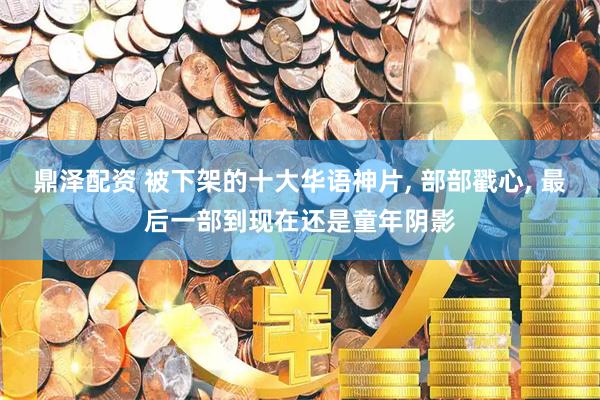 鼎泽配资 被下架的十大华语神片, 部部戳心, 最后一部到现在还是童年阴影