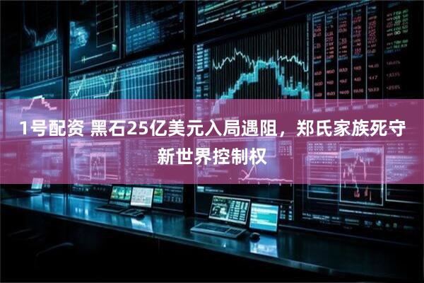 1号配资 黑石25亿美元入局遇阻，郑氏家族死守新世界控制权