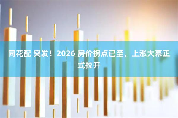 同花配 突发！2026 房价拐点已至，上涨大幕正式拉开