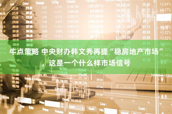 牛点策略 中央财办韩文秀再提“稳房地产市场”，这是一个什么样市场信号