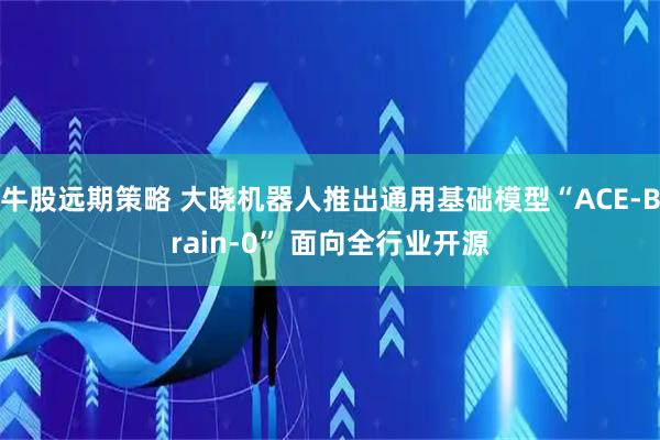 牛股远期策略 大晓机器人推出通用基础模型“ACE-Brain-0” 面向全行业开源