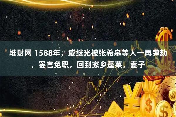 堆财网 1588年，戚继光被张希皋等人一再弹劾，罢官免职，回到家乡蓬莱，妻子