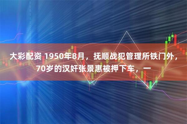 大彩配资 1950年8月，抚顺战犯管理所铁门外，70岁的汉奸张景惠被押下车，一