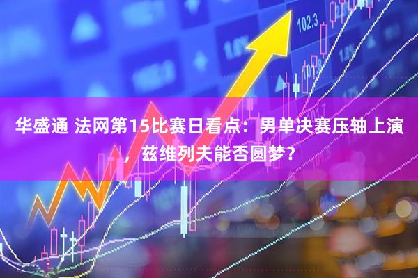 华盛通 法网第15比赛日看点：男单决赛压轴上演，兹维列夫能否圆梦？