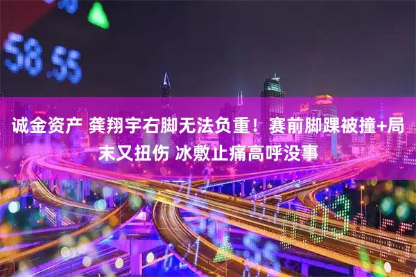 诚金资产 龚翔宇右脚无法负重！赛前脚踝被撞+局末又扭伤 冰敷止痛高呼没事