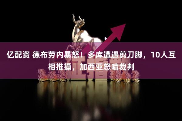 亿配资 德布劳内暴怒！多库遭遇剪刀脚，10人互相推搡，加西亚怒喷裁判