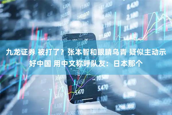 九龙证券 被打了？张本智和眼睛乌青 疑似主动示好中国 用中文称呼队友：日本那个