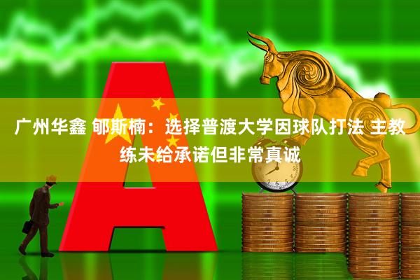 广州华鑫 郇斯楠：选择普渡大学因球队打法 主教练未给承诺但非常真诚