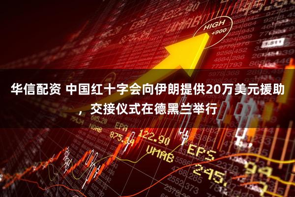 华信配资 中国红十字会向伊朗提供20万美元援助，交接仪式在德黑兰举行