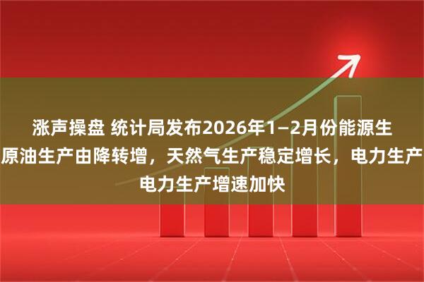 涨声操盘 统计局发布2026年1—2月份能源生产情况：原油生产由降转增，天然气生产稳定增长，电力生产增速加快