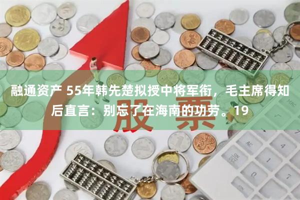 融通资产 55年韩先楚拟授中将军衔，毛主席得知后直言：别忘了在海南的功劳。19