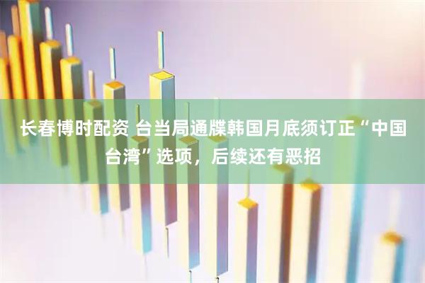 长春博时配资 台当局通牒韩国月底须订正“中国台湾”选项，后续还有恶招