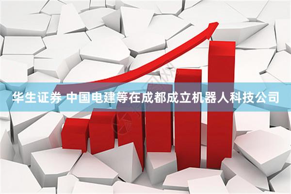 华生证券 中国电建等在成都成立机器人科技公司
