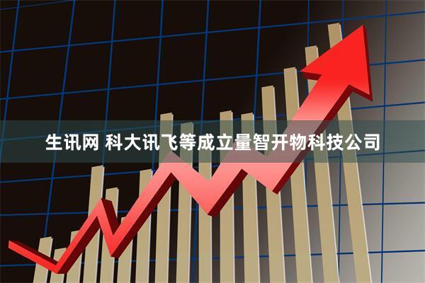 生讯网 科大讯飞等成立量智开物科技公司