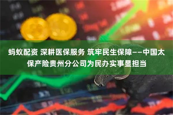 蚂蚁配资 深耕医保服务 筑牢民生保障——中国太保产险贵州分公司为民办实事显担当