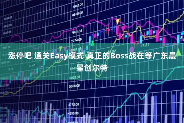 涨停吧 通关Easy模式 真正的Boss战在等广东晨星创尔特