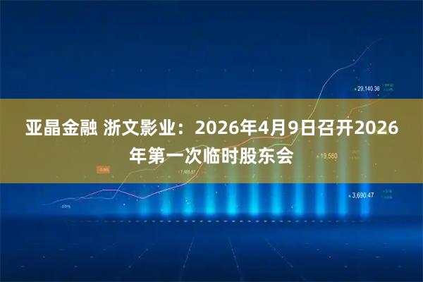 亚晶金融 浙文影业：2026年4月9日召开2026年第一次临时股东会