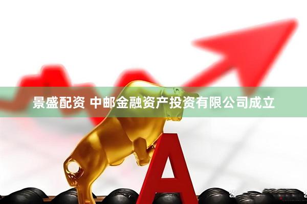 景盛配资 中邮金融资产投资有限公司成立