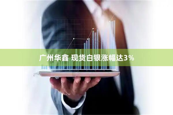 广州华鑫 现货白银涨幅达3%