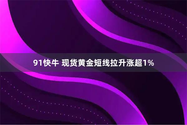 91快牛 现货黄金短线拉升涨超1%