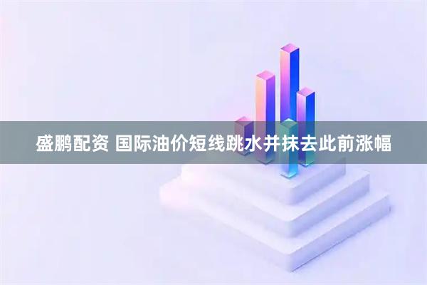 盛鹏配资 国际油价短线跳水并抹去此前涨幅