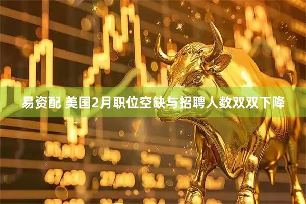 易资配 美国2月职位空缺与招聘人数双双下降