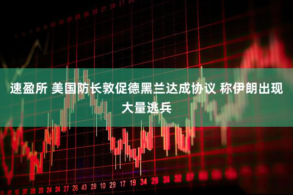 速盈所 美国防长敦促德黑兰达成协议 称伊朗出现大量逃兵