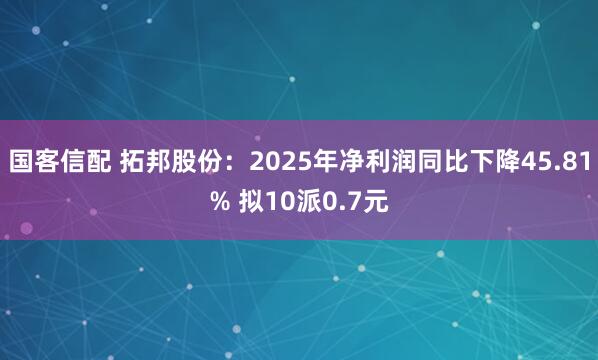 国客信配 拓邦股份：2025年净利润同比下降45.81% 拟10派0.7元