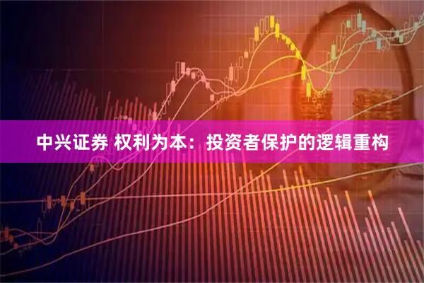 中兴证券 权利为本：投资者保护的逻辑重构