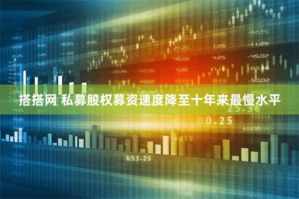 搭搭网 私募股权募资速度降至十年来最慢水平
