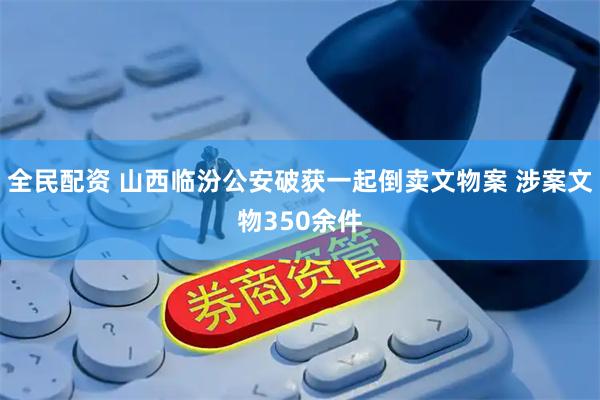 全民配资 山西临汾公安破获一起倒卖文物案 涉案文物350余件