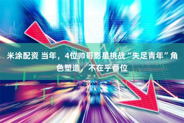 米涂配资 当年,4位帅哥影星挑战“失足青年”角色塑造,不在乎番位