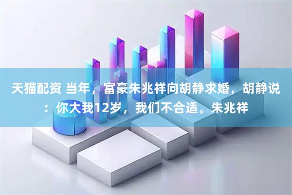 天猫配资 当年,富豪朱兆祥向胡静求婚,胡静说:你大我12岁,我们不合适。朱兆祥