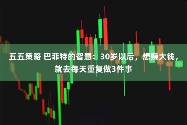 五五策略 巴菲特的智慧：30岁以后，想赚大钱，就去每天重复做3件事