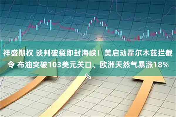祥盛期权 谈判破裂即封海峡！美启动霍尔木兹拦截令 布油突破103美元关口、欧洲天然气暴涨18%
