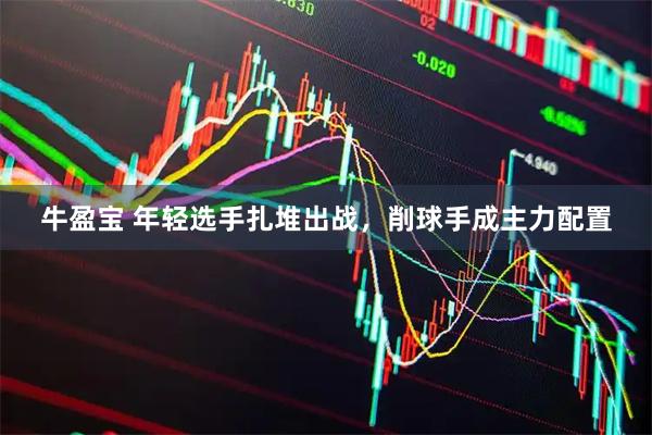 牛盈宝 年轻选手扎堆出战，削球手成主力配置