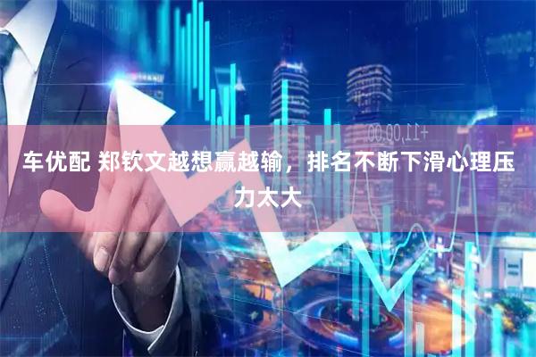 车优配 郑钦文越想赢越输，排名不断下滑心理压力太大